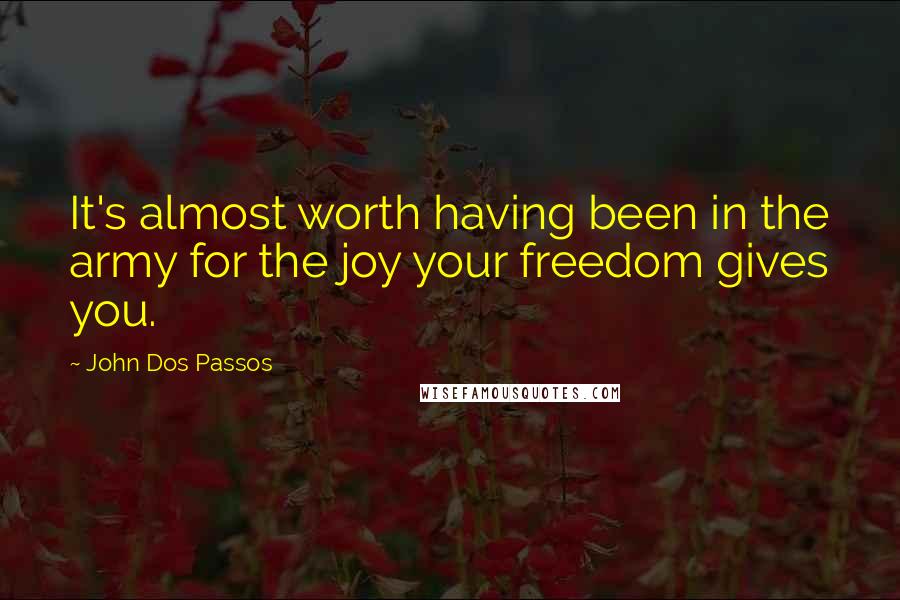 John Dos Passos Quotes: It's almost worth having been in the army for the joy your freedom gives you.