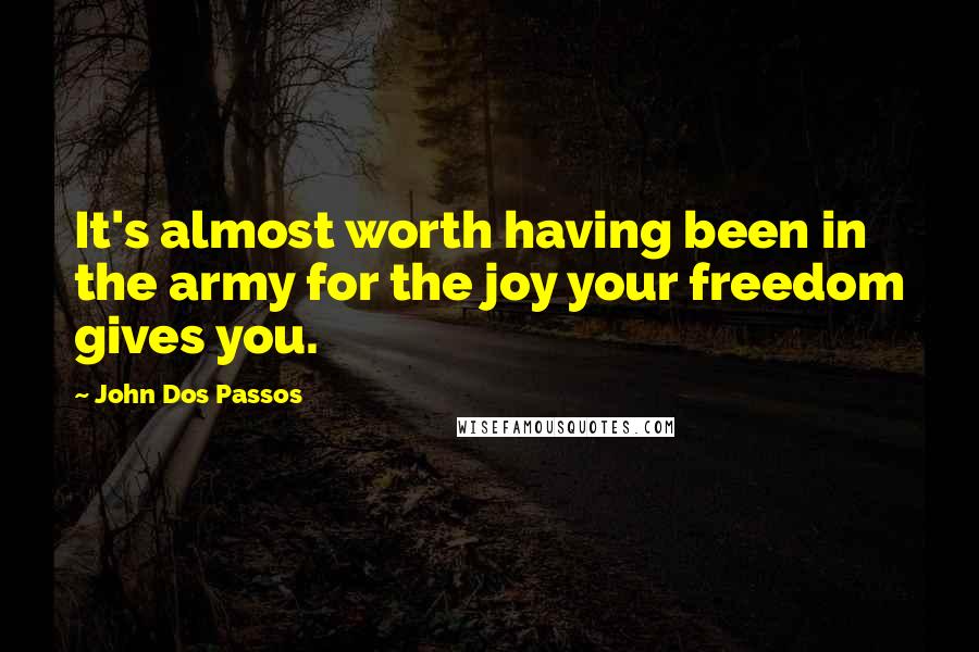 John Dos Passos Quotes: It's almost worth having been in the army for the joy your freedom gives you.
