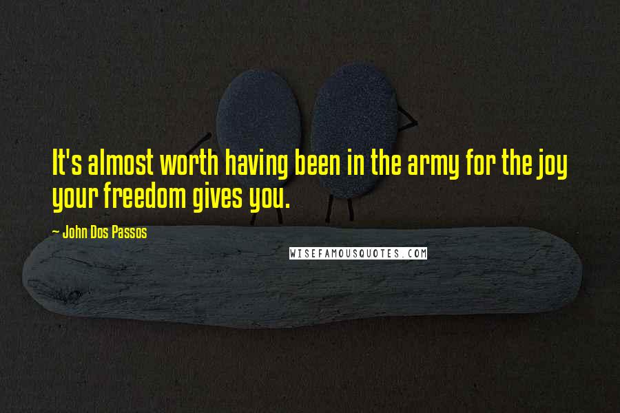 John Dos Passos Quotes: It's almost worth having been in the army for the joy your freedom gives you.