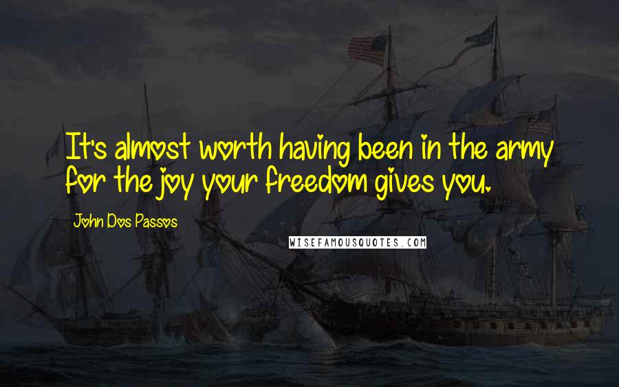 John Dos Passos Quotes: It's almost worth having been in the army for the joy your freedom gives you.