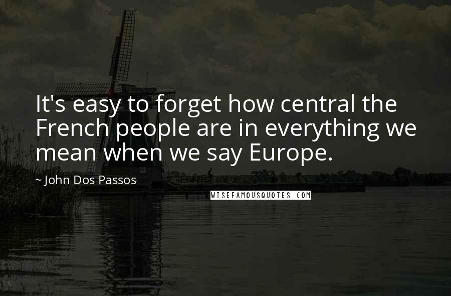 John Dos Passos Quotes: It's easy to forget how central the French people are in everything we mean when we say Europe.
