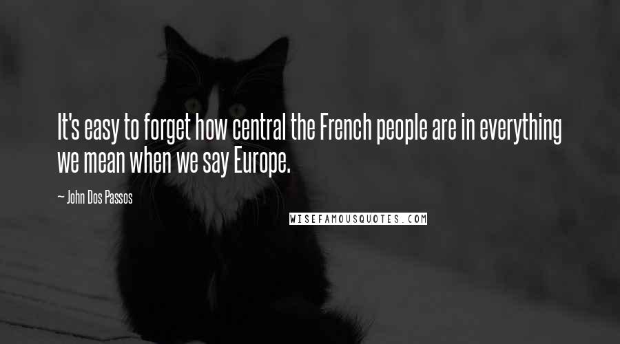 John Dos Passos Quotes: It's easy to forget how central the French people are in everything we mean when we say Europe.