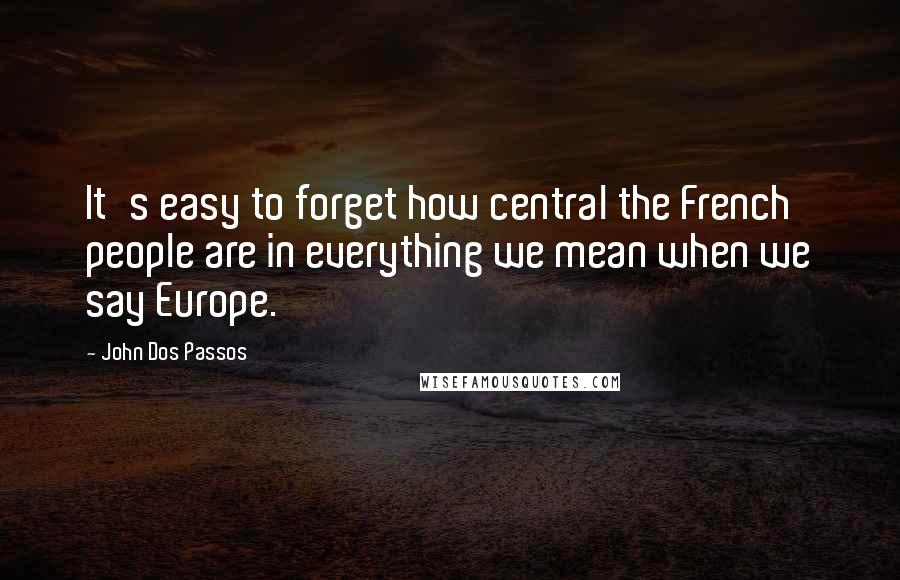 John Dos Passos Quotes: It's easy to forget how central the French people are in everything we mean when we say Europe.