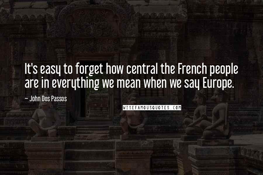 John Dos Passos Quotes: It's easy to forget how central the French people are in everything we mean when we say Europe.