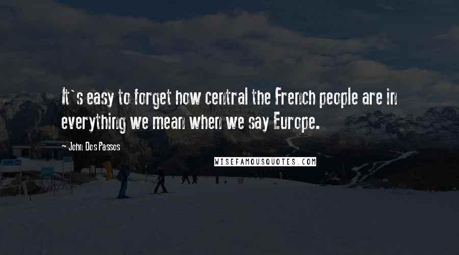John Dos Passos Quotes: It's easy to forget how central the French people are in everything we mean when we say Europe.
