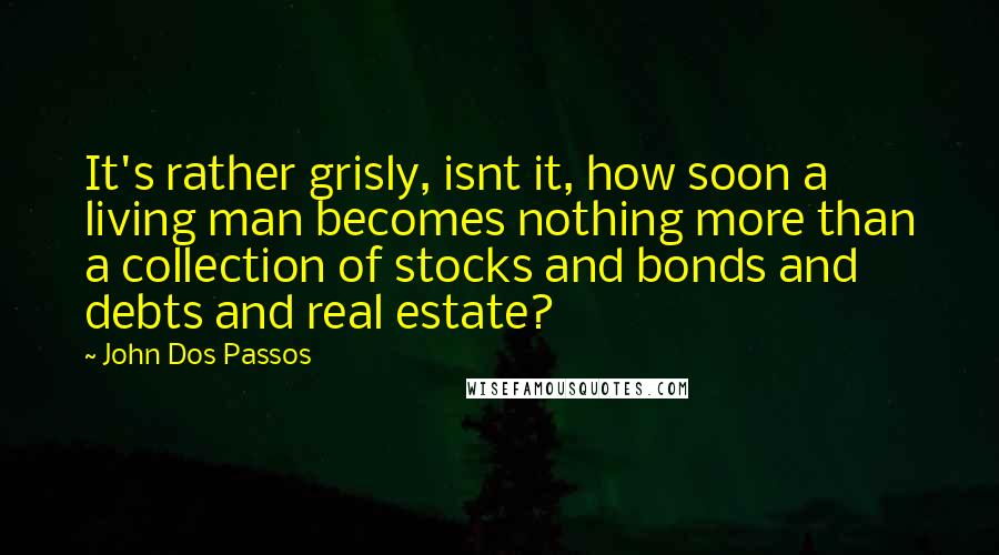 John Dos Passos Quotes: It's rather grisly, isnt it, how soon a living man becomes nothing more than a collection of stocks and bonds and debts and real estate?