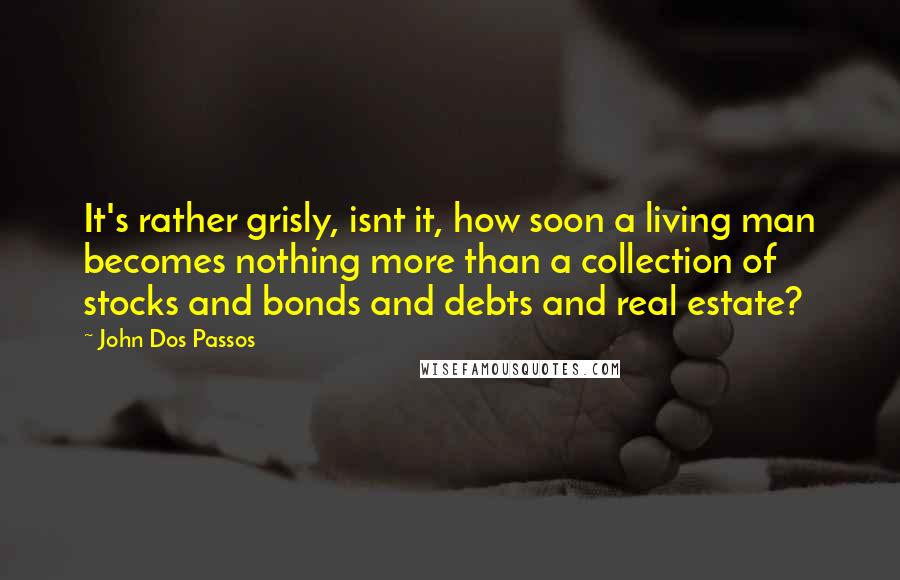 John Dos Passos Quotes: It's rather grisly, isnt it, how soon a living man becomes nothing more than a collection of stocks and bonds and debts and real estate?