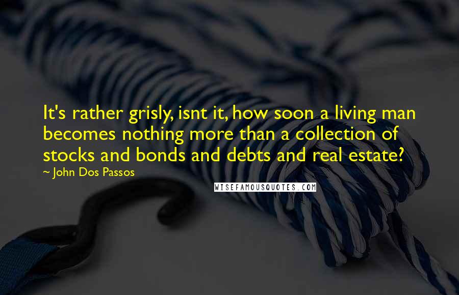 John Dos Passos Quotes: It's rather grisly, isnt it, how soon a living man becomes nothing more than a collection of stocks and bonds and debts and real estate?