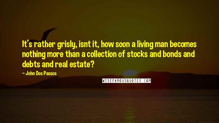 John Dos Passos Quotes: It's rather grisly, isnt it, how soon a living man becomes nothing more than a collection of stocks and bonds and debts and real estate?