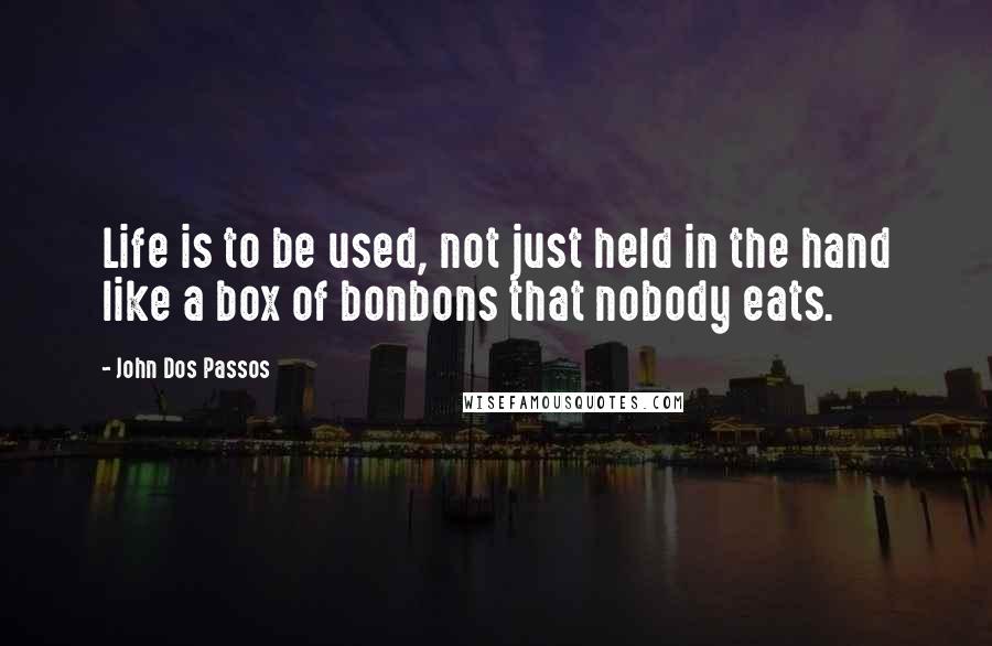 John Dos Passos Quotes: Life is to be used, not just held in the hand like a box of bonbons that nobody eats.