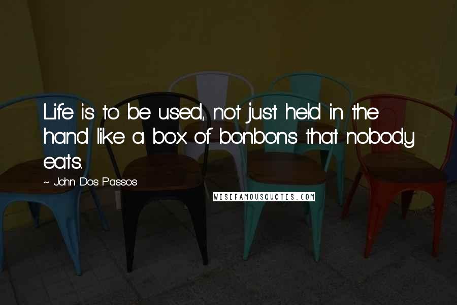 John Dos Passos Quotes: Life is to be used, not just held in the hand like a box of bonbons that nobody eats.