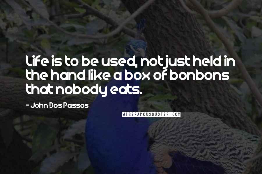 John Dos Passos Quotes: Life is to be used, not just held in the hand like a box of bonbons that nobody eats.