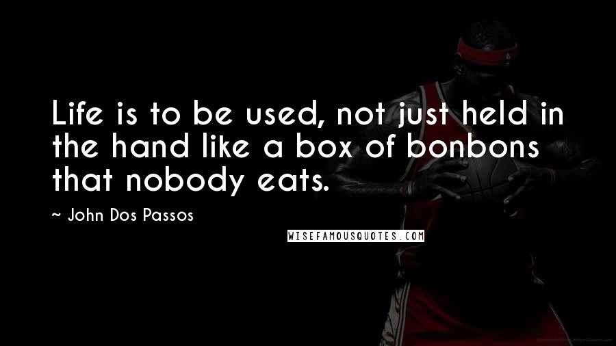 John Dos Passos Quotes: Life is to be used, not just held in the hand like a box of bonbons that nobody eats.