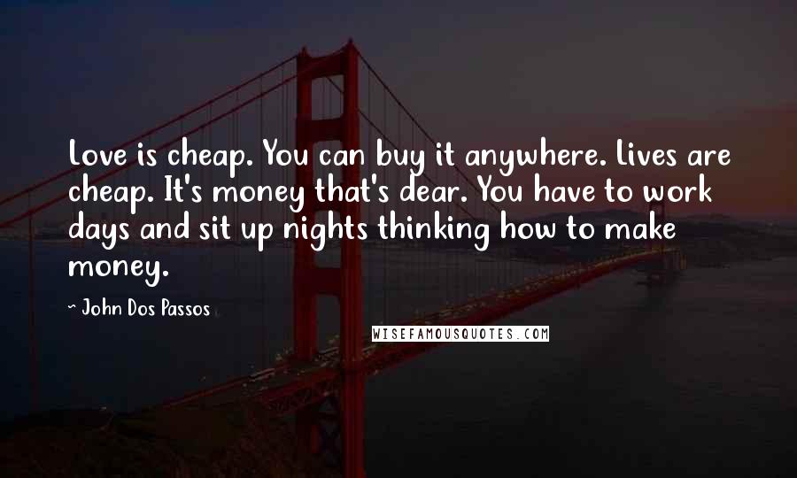 John Dos Passos Quotes: Love is cheap. You can buy it anywhere. Lives are cheap. It's money that's dear. You have to work days and sit up nights thinking how to make money.