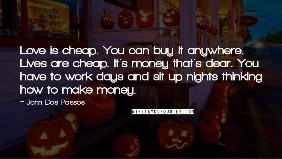 John Dos Passos Quotes: Love is cheap. You can buy it anywhere. Lives are cheap. It's money that's dear. You have to work days and sit up nights thinking how to make money.