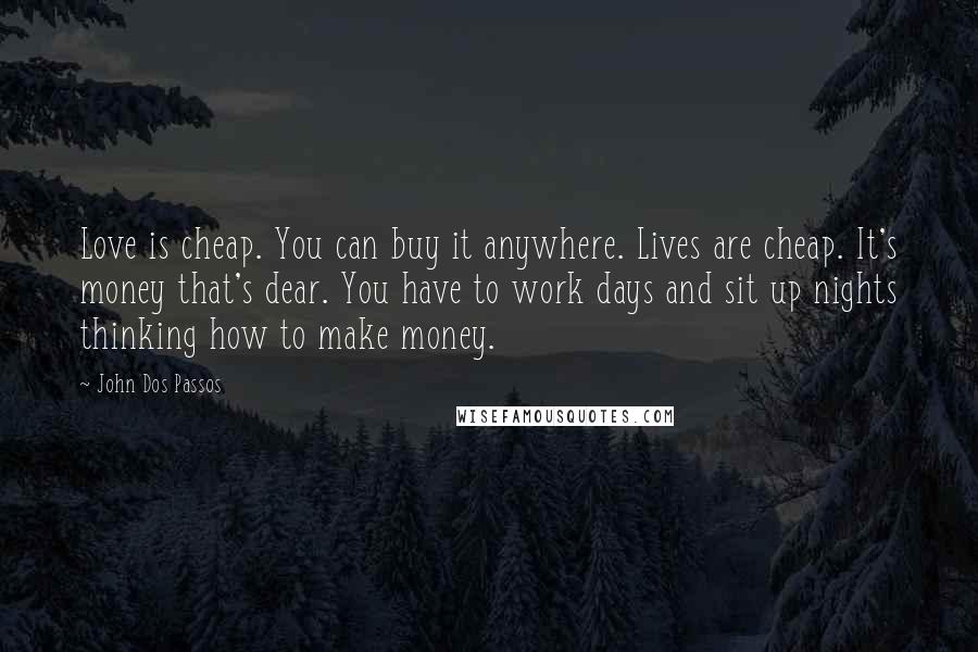 John Dos Passos Quotes: Love is cheap. You can buy it anywhere. Lives are cheap. It's money that's dear. You have to work days and sit up nights thinking how to make money.