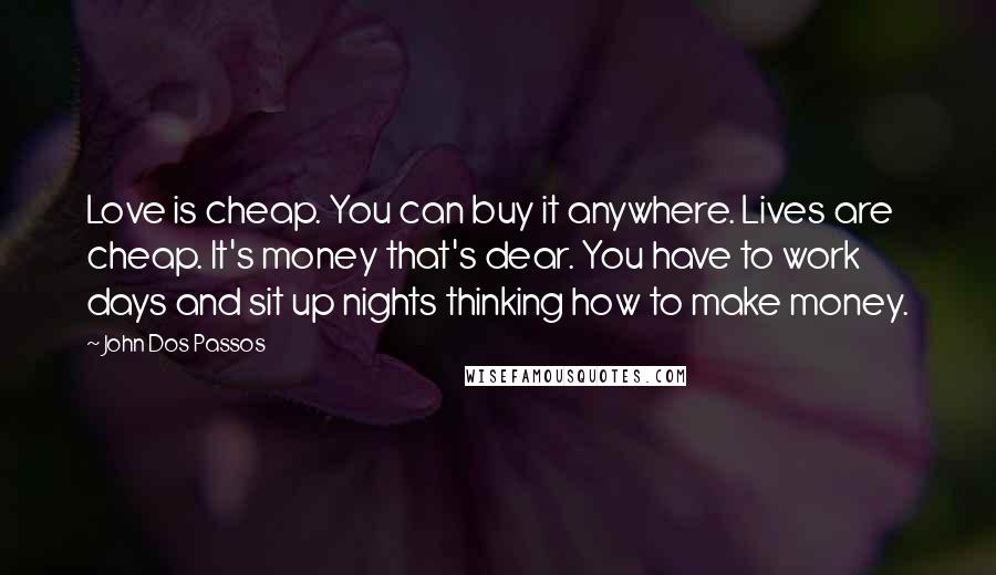 John Dos Passos Quotes: Love is cheap. You can buy it anywhere. Lives are cheap. It's money that's dear. You have to work days and sit up nights thinking how to make money.