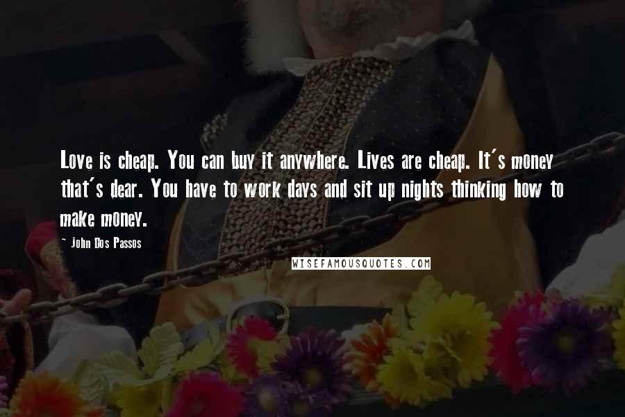 John Dos Passos Quotes: Love is cheap. You can buy it anywhere. Lives are cheap. It's money that's dear. You have to work days and sit up nights thinking how to make money.