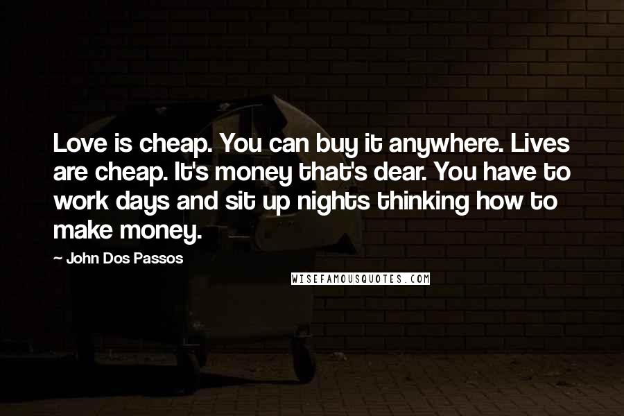 John Dos Passos Quotes: Love is cheap. You can buy it anywhere. Lives are cheap. It's money that's dear. You have to work days and sit up nights thinking how to make money.