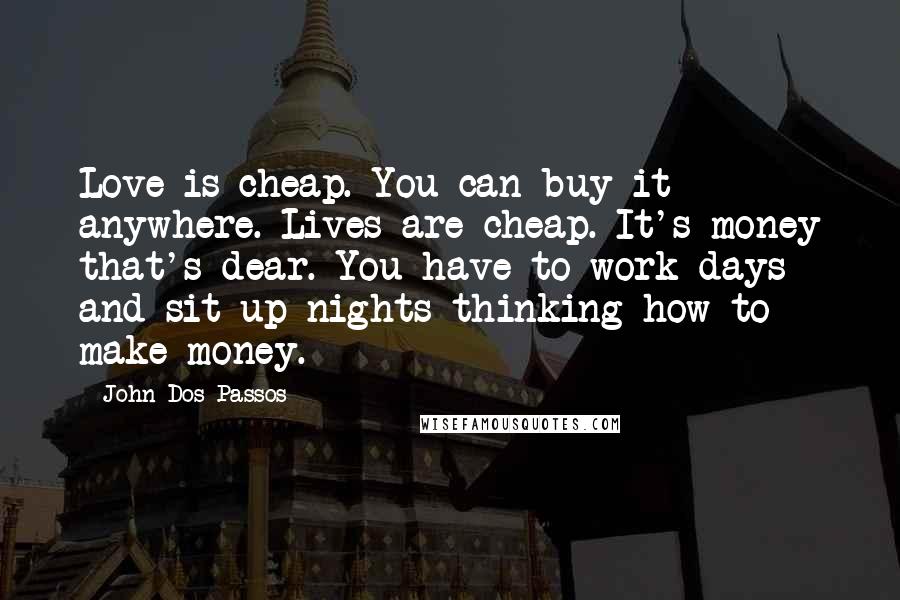 John Dos Passos Quotes: Love is cheap. You can buy it anywhere. Lives are cheap. It's money that's dear. You have to work days and sit up nights thinking how to make money.