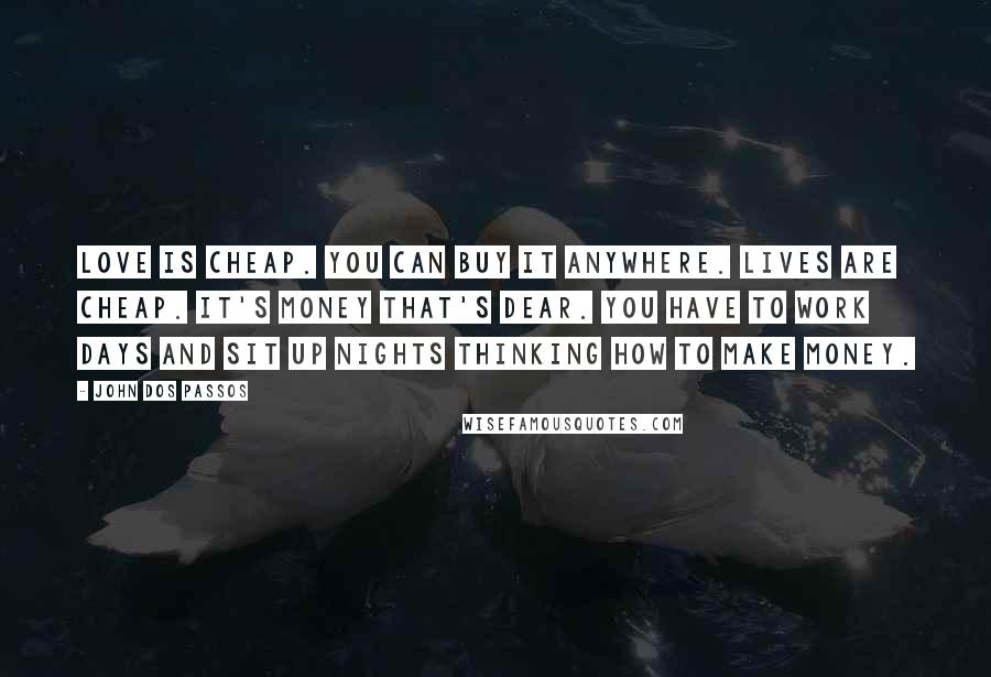 John Dos Passos Quotes: Love is cheap. You can buy it anywhere. Lives are cheap. It's money that's dear. You have to work days and sit up nights thinking how to make money.