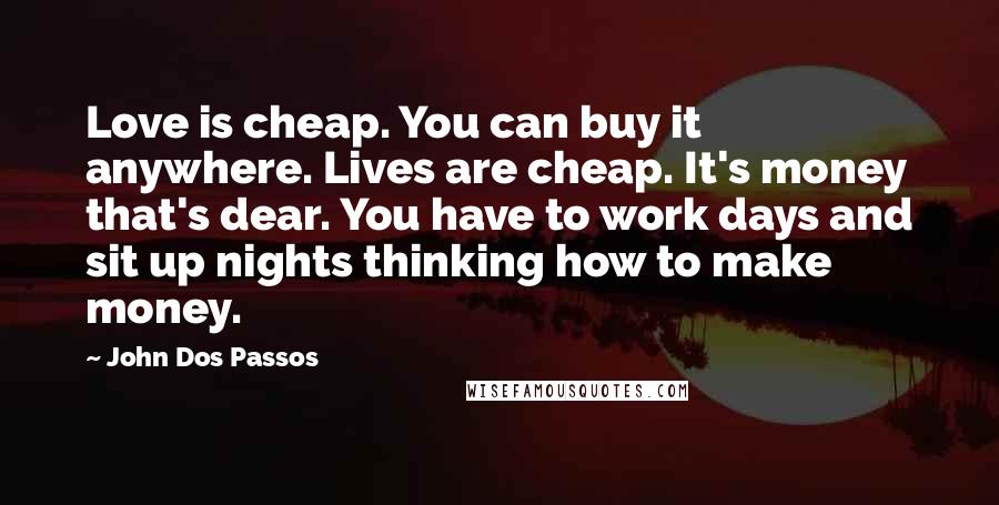 John Dos Passos Quotes: Love is cheap. You can buy it anywhere. Lives are cheap. It's money that's dear. You have to work days and sit up nights thinking how to make money.