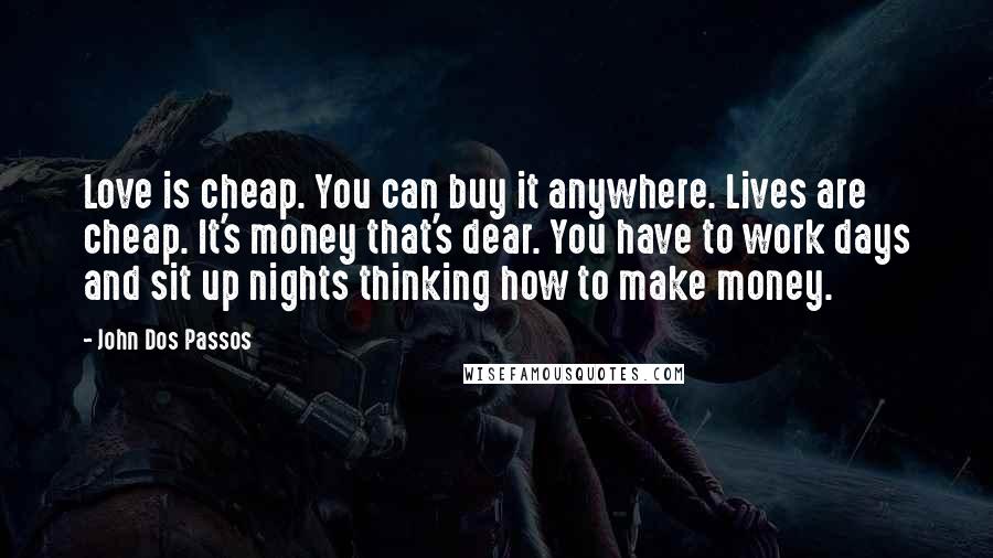 John Dos Passos Quotes: Love is cheap. You can buy it anywhere. Lives are cheap. It's money that's dear. You have to work days and sit up nights thinking how to make money.