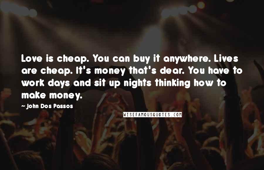 John Dos Passos Quotes: Love is cheap. You can buy it anywhere. Lives are cheap. It's money that's dear. You have to work days and sit up nights thinking how to make money.