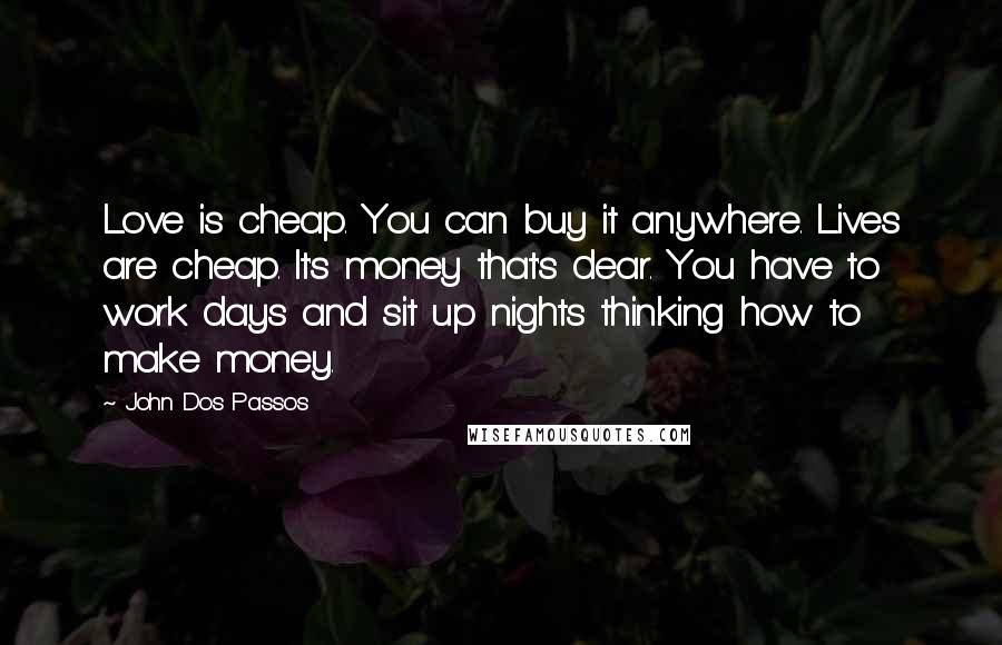 John Dos Passos Quotes: Love is cheap. You can buy it anywhere. Lives are cheap. It's money that's dear. You have to work days and sit up nights thinking how to make money.