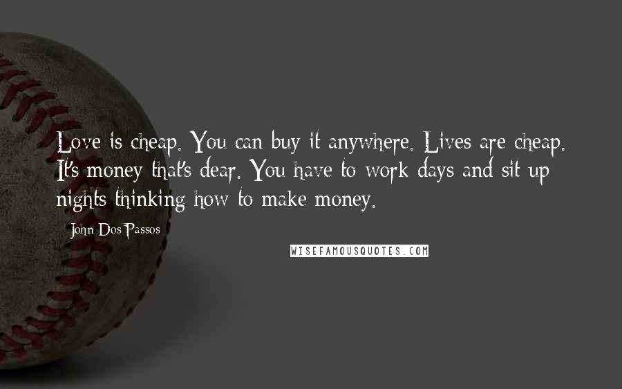 John Dos Passos Quotes: Love is cheap. You can buy it anywhere. Lives are cheap. It's money that's dear. You have to work days and sit up nights thinking how to make money.