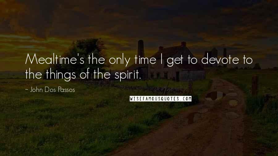 John Dos Passos Quotes: Mealtime's the only time I get to devote to the things of the spirit.