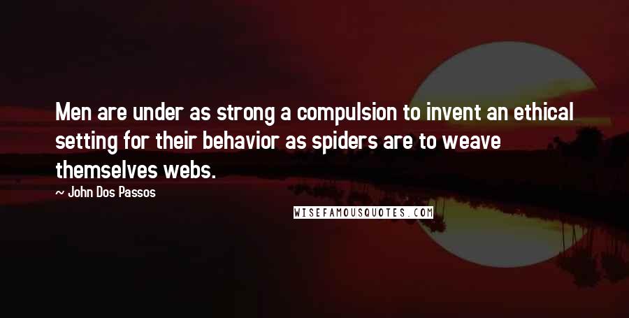 John Dos Passos Quotes: Men are under as strong a compulsion to invent an ethical setting for their behavior as spiders are to weave themselves webs.