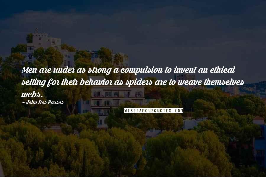 John Dos Passos Quotes: Men are under as strong a compulsion to invent an ethical setting for their behavior as spiders are to weave themselves webs.