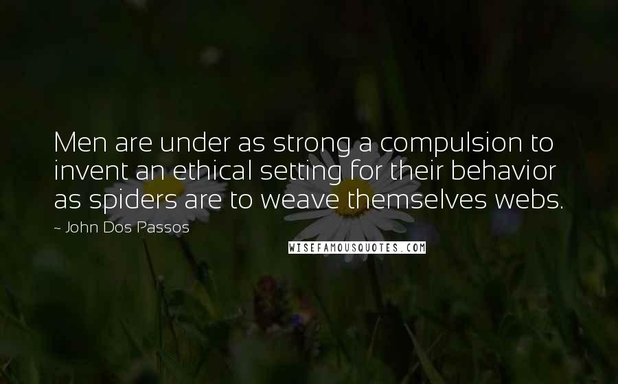 John Dos Passos Quotes: Men are under as strong a compulsion to invent an ethical setting for their behavior as spiders are to weave themselves webs.