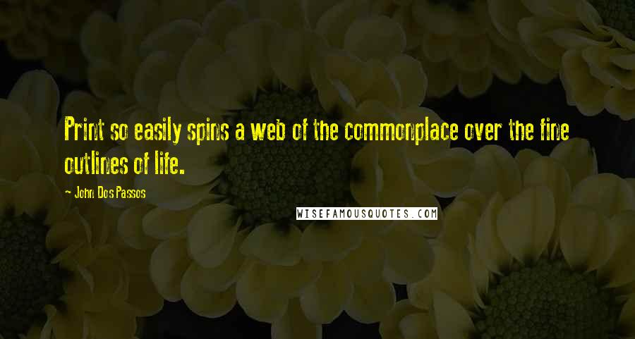John Dos Passos Quotes: Print so easily spins a web of the commonplace over the fine outlines of life.