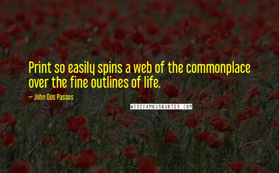 John Dos Passos Quotes: Print so easily spins a web of the commonplace over the fine outlines of life.