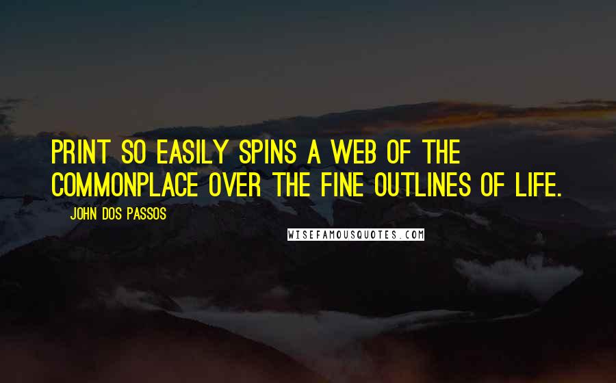 John Dos Passos Quotes: Print so easily spins a web of the commonplace over the fine outlines of life.