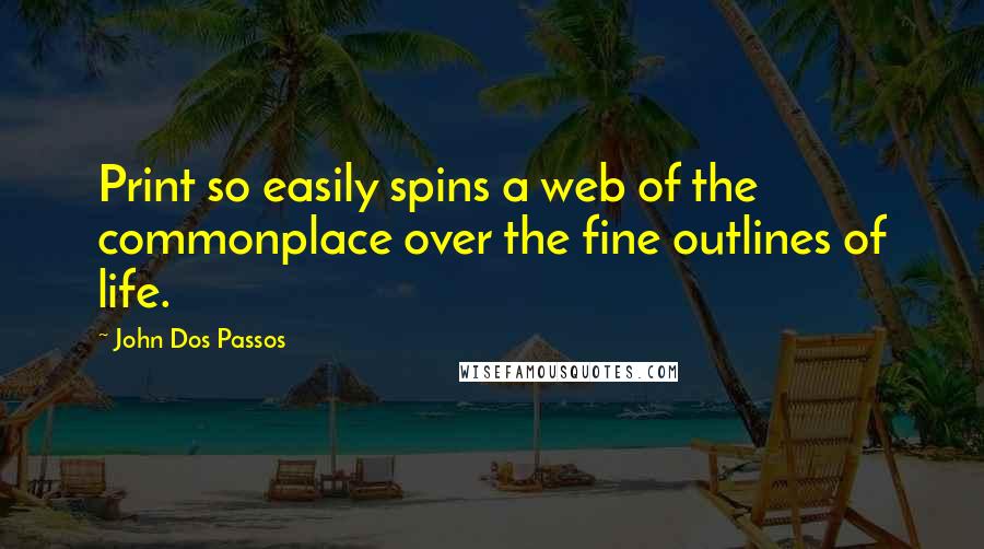 John Dos Passos Quotes: Print so easily spins a web of the commonplace over the fine outlines of life.