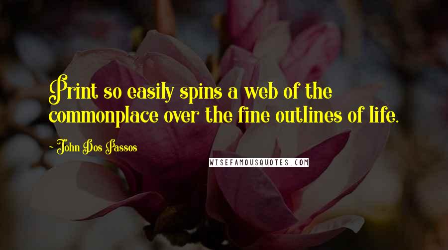 John Dos Passos Quotes: Print so easily spins a web of the commonplace over the fine outlines of life.