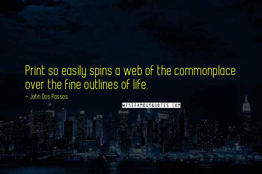 John Dos Passos Quotes: Print so easily spins a web of the commonplace over the fine outlines of life.