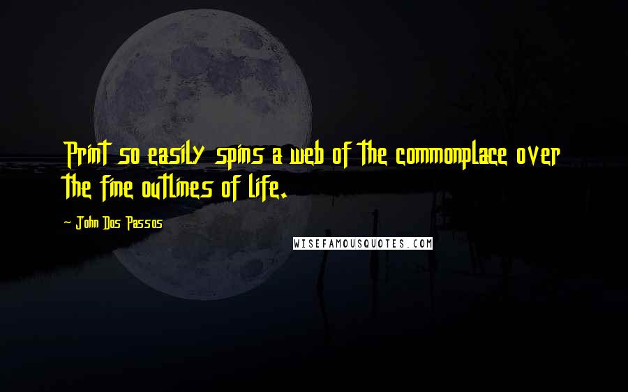 John Dos Passos Quotes: Print so easily spins a web of the commonplace over the fine outlines of life.