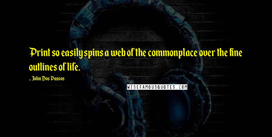 John Dos Passos Quotes: Print so easily spins a web of the commonplace over the fine outlines of life.