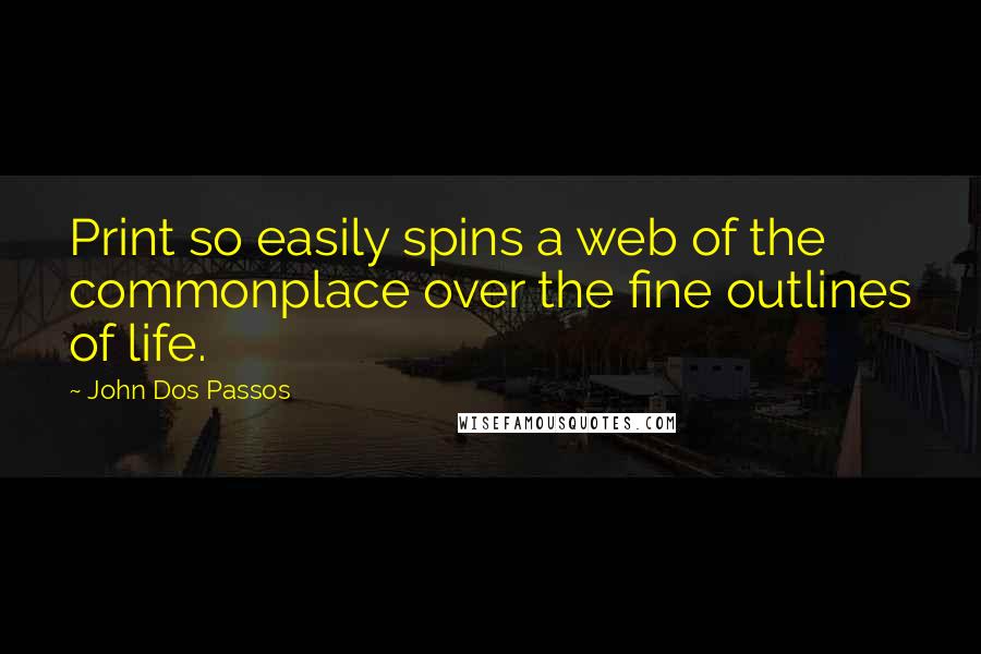 John Dos Passos Quotes: Print so easily spins a web of the commonplace over the fine outlines of life.