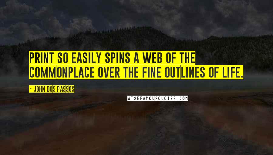 John Dos Passos Quotes: Print so easily spins a web of the commonplace over the fine outlines of life.