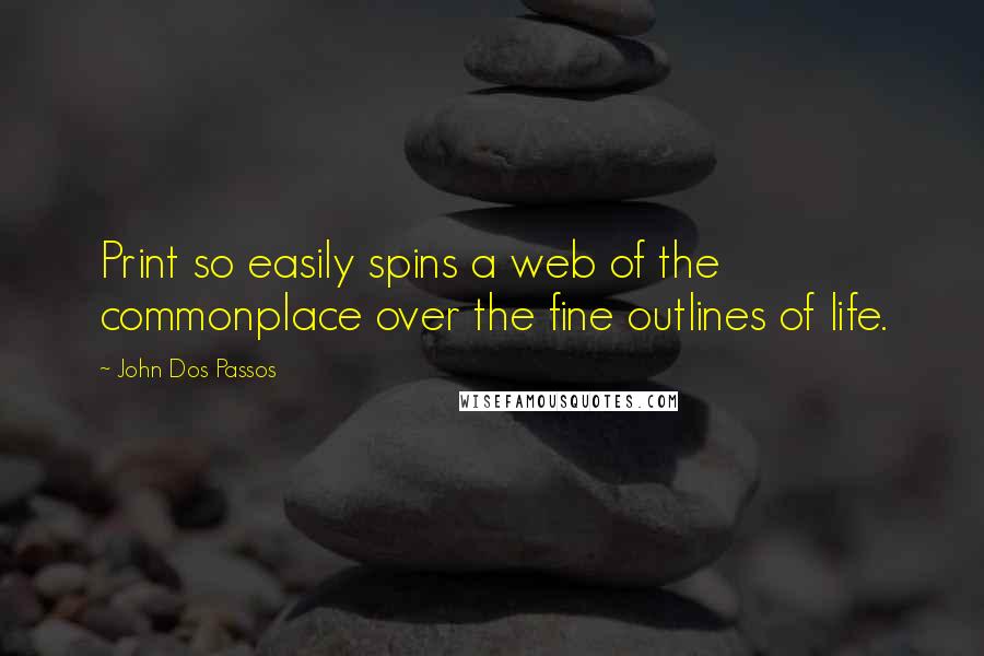 John Dos Passos Quotes: Print so easily spins a web of the commonplace over the fine outlines of life.