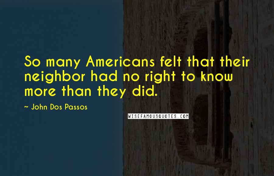 John Dos Passos Quotes: So many Americans felt that their neighbor had no right to know more than they did.