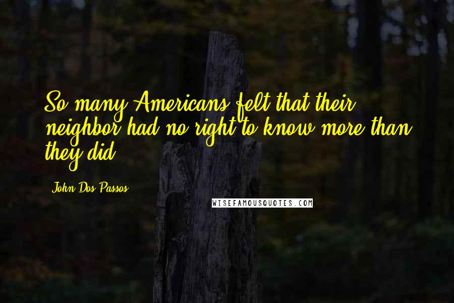 John Dos Passos Quotes: So many Americans felt that their neighbor had no right to know more than they did.
