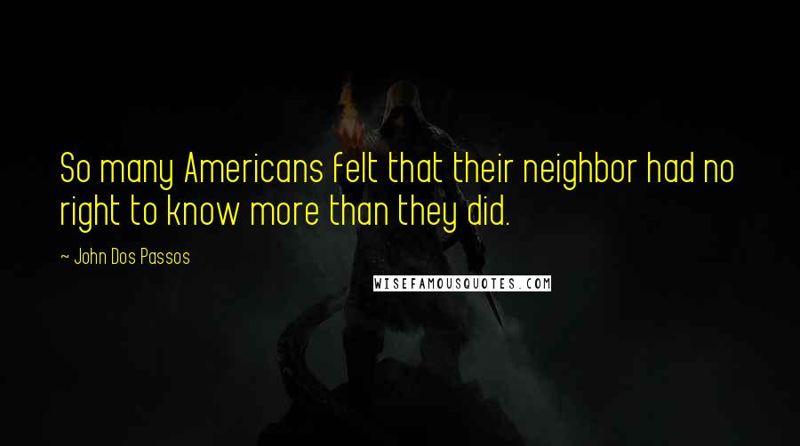 John Dos Passos Quotes: So many Americans felt that their neighbor had no right to know more than they did.