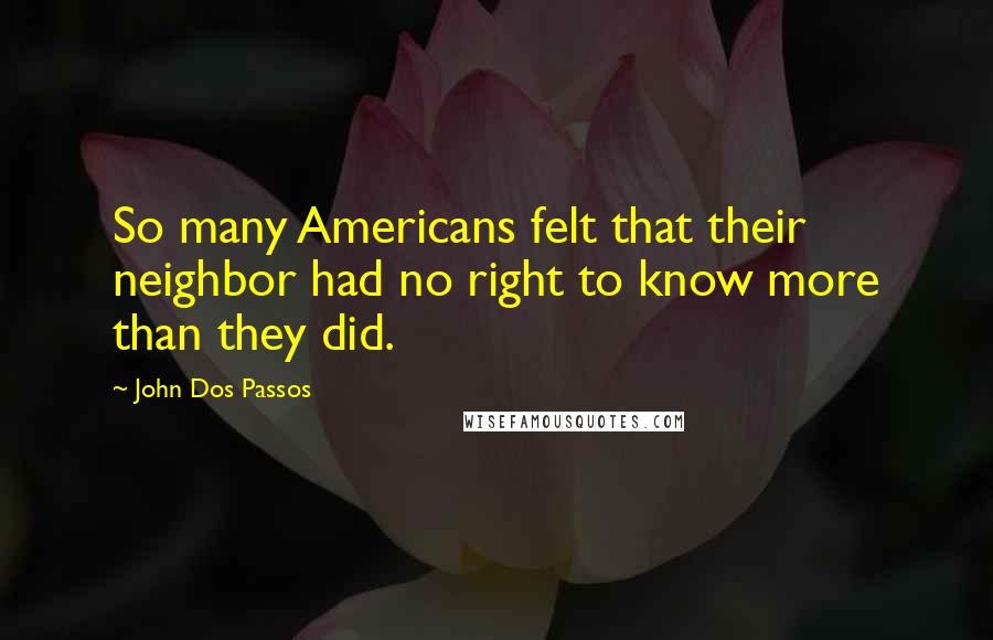 John Dos Passos Quotes: So many Americans felt that their neighbor had no right to know more than they did.