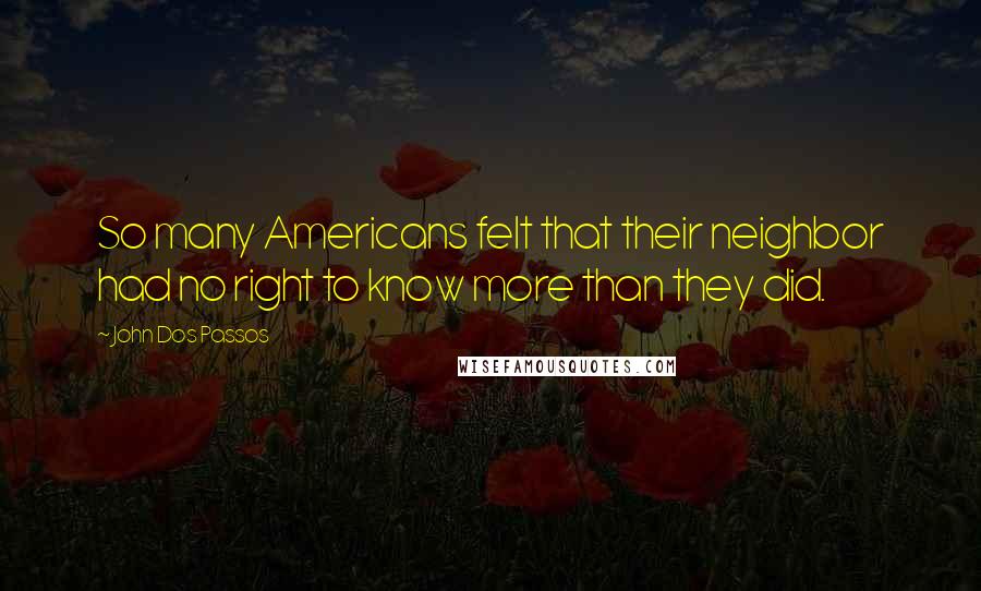 John Dos Passos Quotes: So many Americans felt that their neighbor had no right to know more than they did.